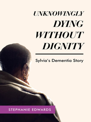 cover image of Unknowingly Dying Without Dignity--Sylvia's Dementia Story